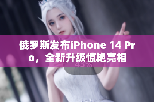 俄罗斯发布iPhone 14 Pro，全新升级惊艳亮相
