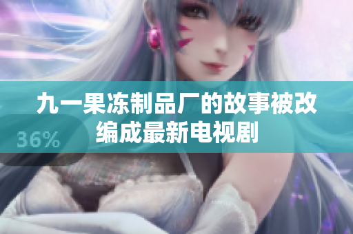 九一果冻制品厂的故事被改编成最新电视剧