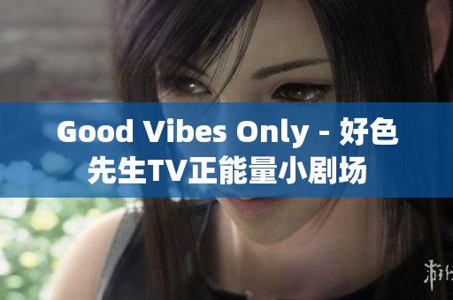 Good Vibes Only - 好色先生TV正能量小剧场