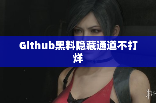 Github黑料隐藏通道不打烊