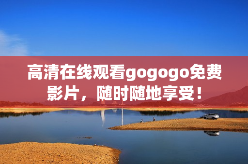 高清在线观看gogogo免费影片，随时随地享受！