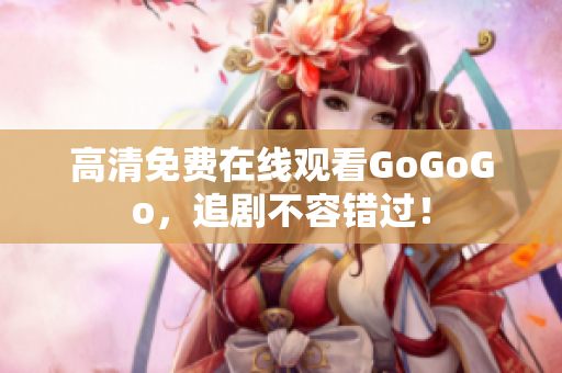 高清免费在线观看GoGoGo，追剧不容错过！