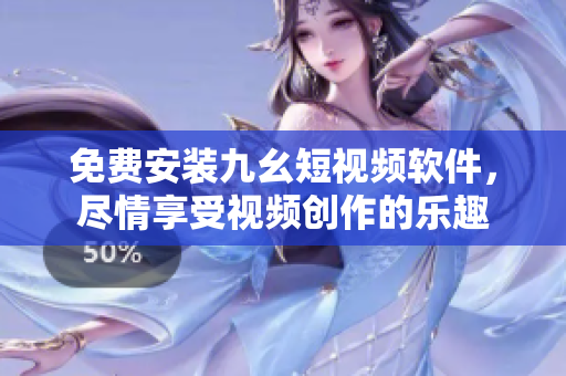 免费安装九幺短视频软件，尽情享受视频创作的乐趣
