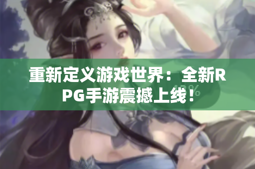 重新定义游戏世界：全新RPG手游震撼上线！