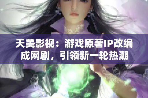天美影视：游戏原著IP改编成网剧，引领新一轮热潮