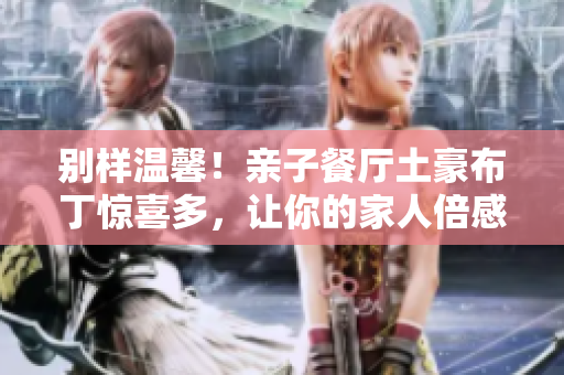 别样温馨！亲子餐厅土豪布丁惊喜多，让你的家人倍感爱意