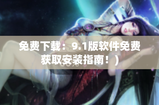 免费下载：9.1版软件免费获取安装指南！)