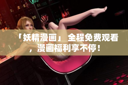 「妖精漫画」 全程免费观看，漫画福利享不停！