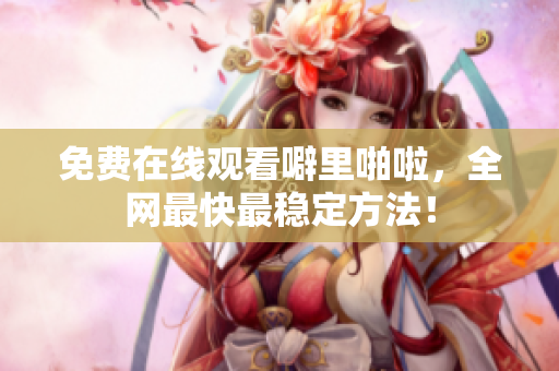 免费在线观看噼里啪啦，全网最快最稳定方法！