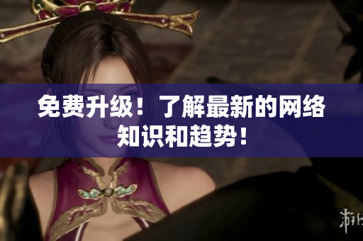 免费升级！了解最新的网络知识和趋势！