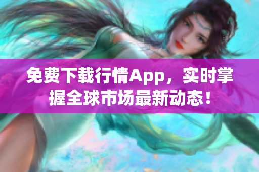 免费下载行情App，实时掌握全球市场最新动态！