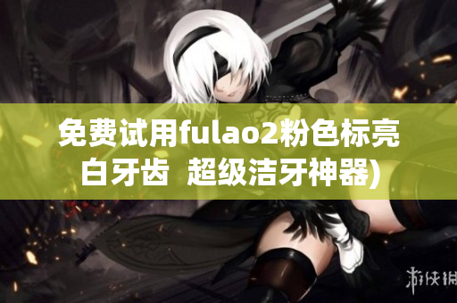 免费试用fulao2粉色标亮白牙齿  超级洁牙神器)