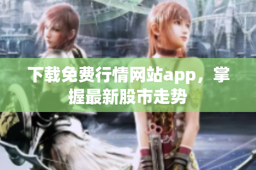 下载免费行情网站app，掌握最新股市走势