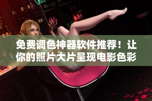免费调色神器软件推荐！让你的照片大片呈现电影色彩