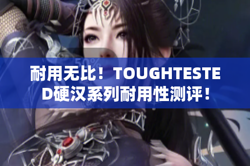 耐用无比！TOUGHTESTED硬汉系列耐用性测评！