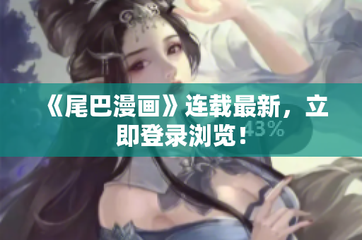 《尾巴漫画》连载最新，立即登录浏览！