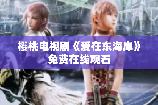 樱桃电视剧《爱在东海岸》免费在线观看