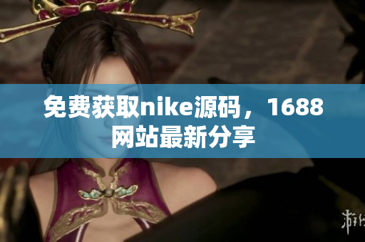 免费获取nike源码，1688网站最新分享