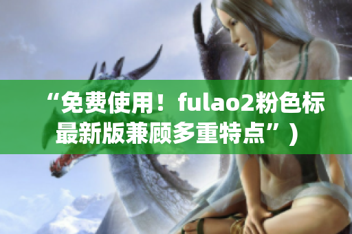 “免费使用！fulao2粉色标最新版兼顾多重特点”)