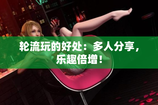 轮流玩的好处：多人分享，乐趣倍增！