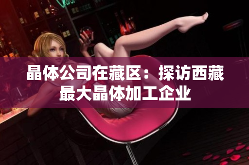 晶体公司在藏区：探访西藏最大晶体加工企业