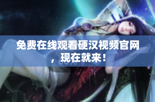 免费在线观看硬汉视频官网，现在就来！