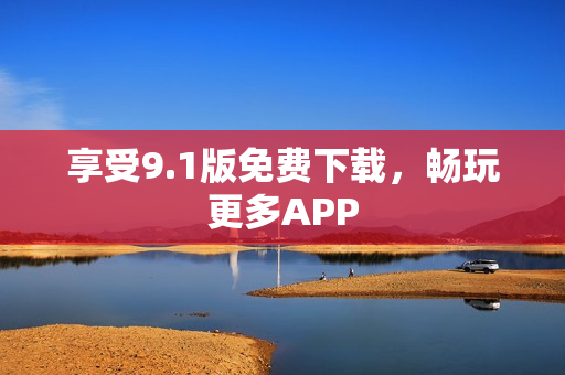 享受9.1版免费下载，畅玩更多APP