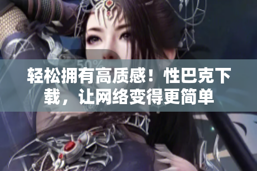 轻松拥有高质感！性巴克下载，让网络变得更简单