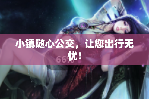 小镇随心公交，让您出行无忧！