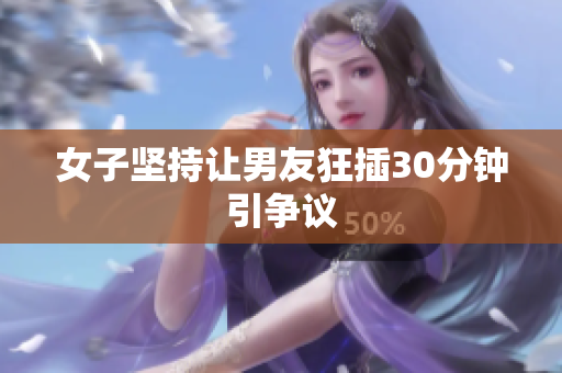 女子坚持让男友狂插30分钟引争议