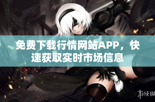 免费下载行情网站APP，快速获取实时市场信息