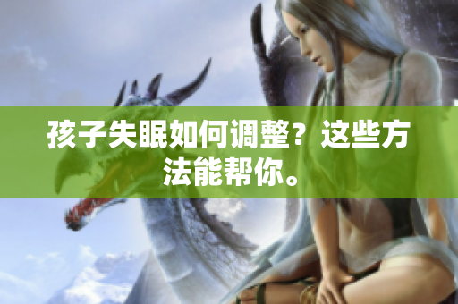孩子失眠如何调整？这些方法能帮你。