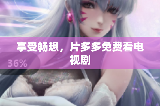 享受畅想，片多多免费看电视剧