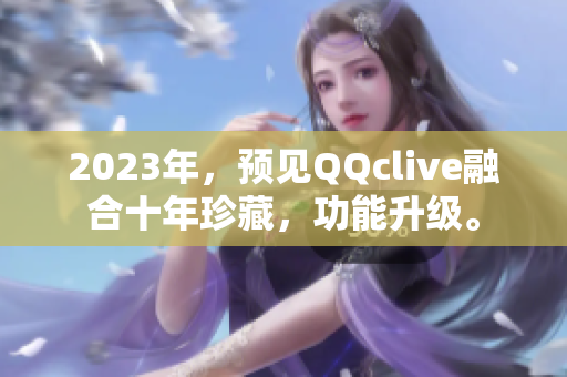 2023年，预见QQclive融合十年珍藏，功能升级。