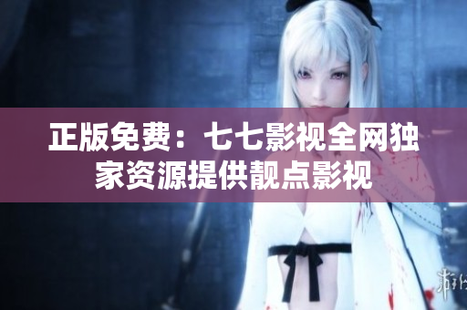 正版免费：七七影视全网独家资源提供靓点影视