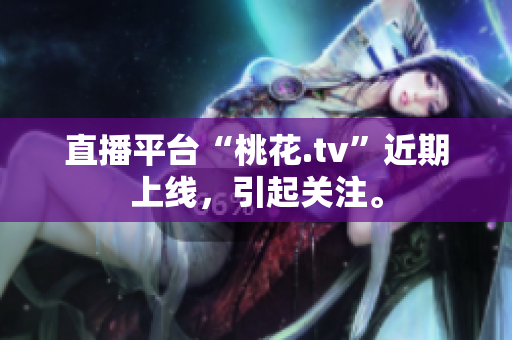 直播平台“桃花.tv”近期上线，引起关注。
