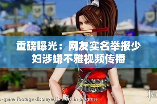 重磅曝光：网友实名举报少妇涉嫌不雅视频传播