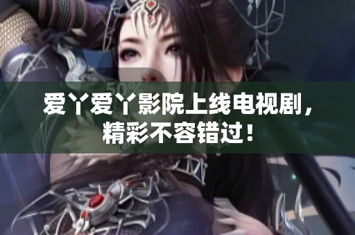 爱丫爱丫影院上线电视剧，精彩不容错过！