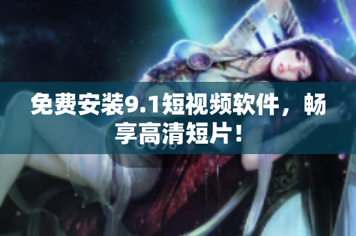 免费安装9.1短视频软件，畅享高清短片！