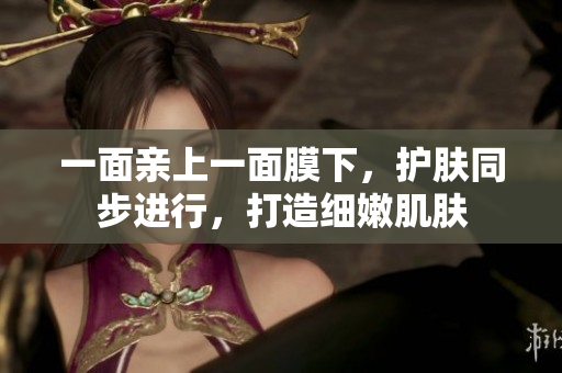 一面亲上一面膜下，护肤同步进行，打造细嫩肌肤