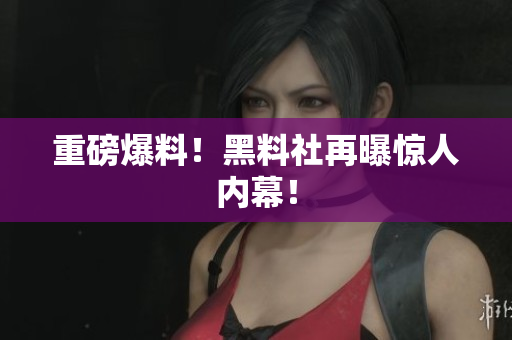 重磅爆料！黑料社再曝惊人内幕！