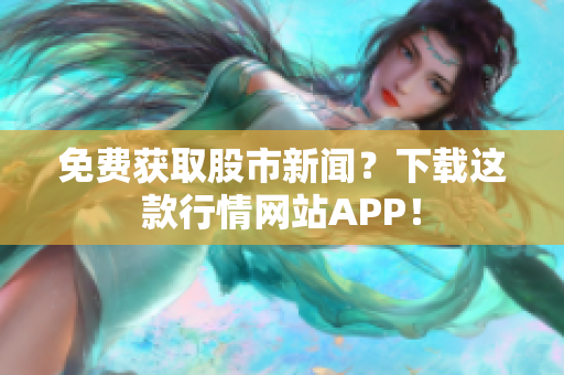 免费获取股市新闻？下载这款行情网站APP！