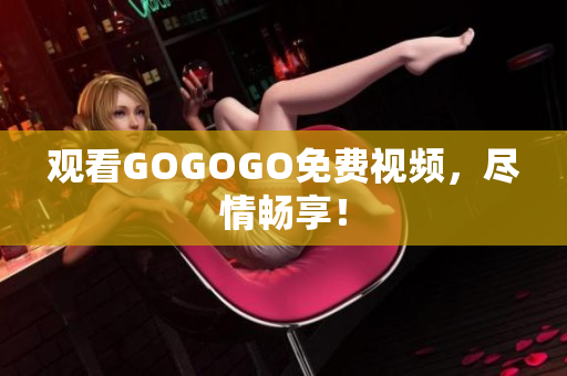 观看GOGOGO免费视频，尽情畅享！
