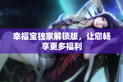 幸福宝独家解锁版，让您畅享更多福利