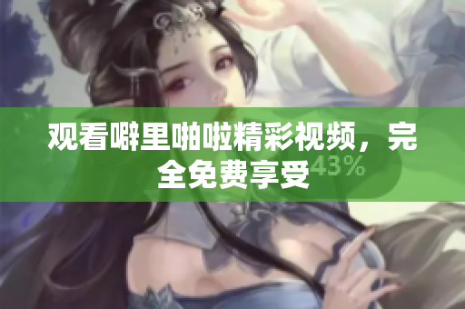 观看噼里啪啦精彩视频，完全免费享受