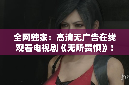 全网独家：高清无广告在线观看电视剧《无所畏惧》！