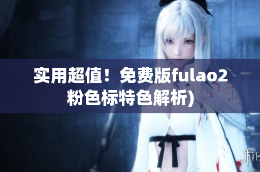 实用超值！免费版fulao2粉色标特色解析)