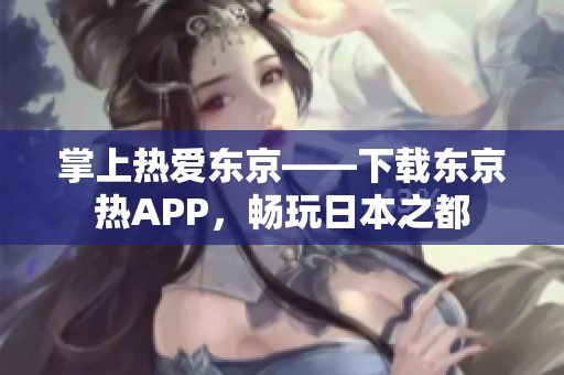 掌上热爱东京——下载东京热APP，畅玩日本之都
