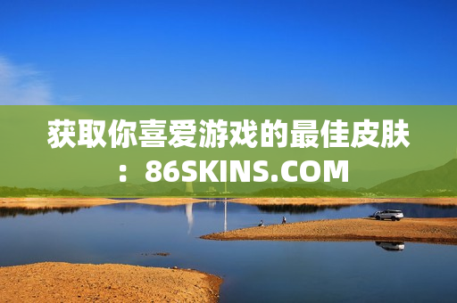 获取你喜爱游戏的最佳皮肤：86SKINS.COM
