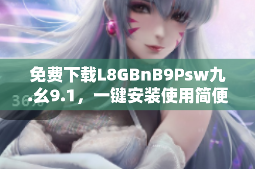 免费下载L8GBnB9Psw九.幺9.1，一键安装使用简便